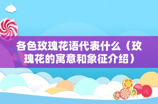各色玫瑰花语代表什么（玫瑰花的寓意和象征介绍）
