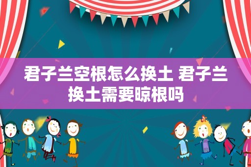 君子兰空根怎么换土 君子兰换土需要晾根吗