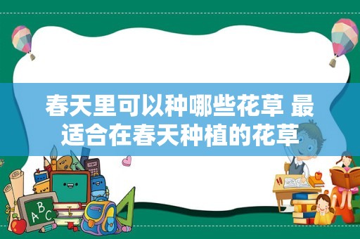 春天里可以种哪些花草 最适合在春天种植的花草