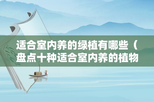 适合室内养的绿植有哪些（盘点十种适合室内养的植物）