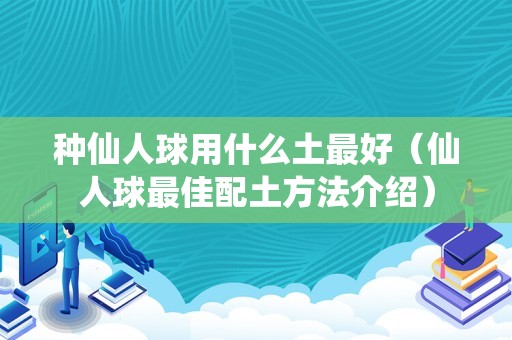 种仙人球用什么土最好（仙人球最佳配土方法介绍）