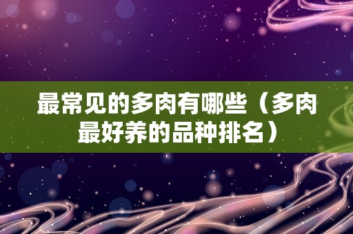 最常见的多肉有哪些（多肉最好养的品种排名）