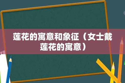 莲花的寓意和象征（女士戴莲花的寓意）