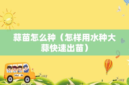蒜苗怎么种（怎样用水种大蒜快速出苗）