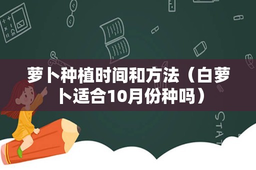 萝卜种植时间和方法（白萝卜适合10月份种吗）