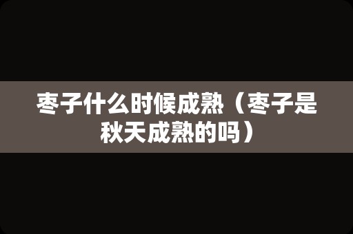 枣子什么时候成熟（枣子是秋天成熟的吗）