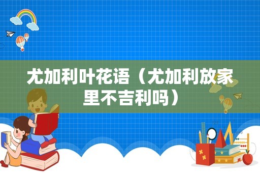尤加利叶花语（尤加利放家里不吉利吗）