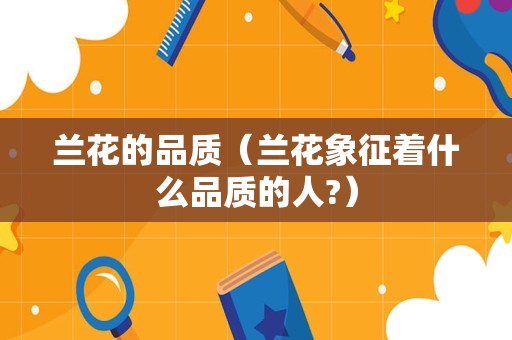兰花的品质（兰花象征着什么品质的人?）