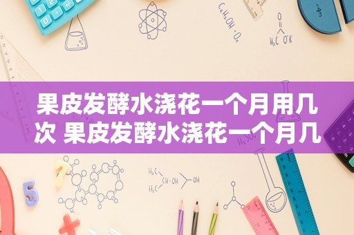 果皮发酵水浇花一个月用几次 果皮发酵水浇花一个月几次