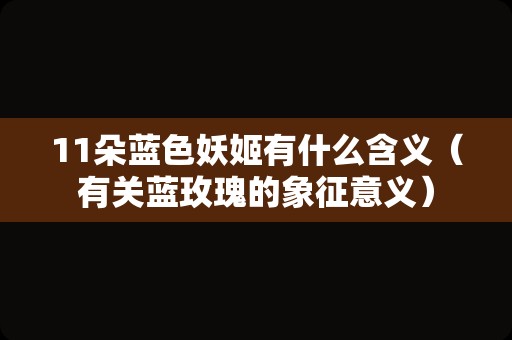11朵蓝色妖姬有什么含义（有关蓝玫瑰的象征意义）