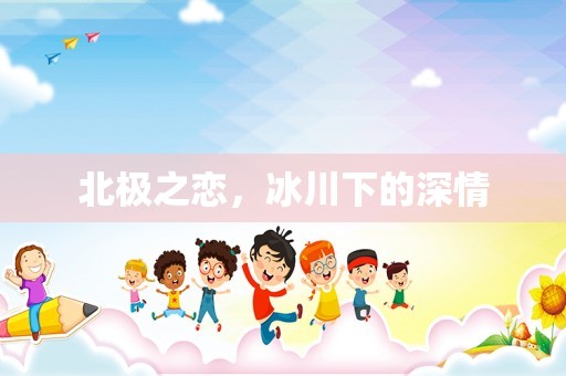 北极之恋，冰川下的深情
