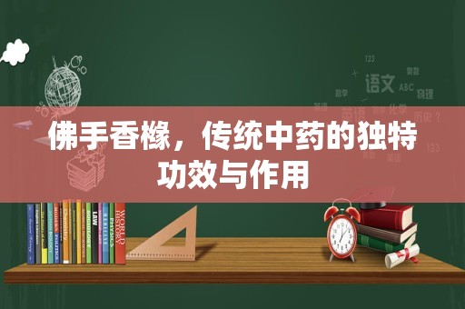 佛手香橼，传统中药的独特功效与作用