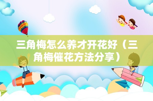 三角梅怎么养才开花好（三角梅催花方法分享）
