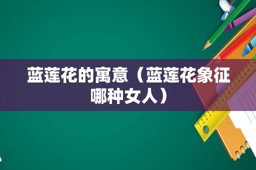蓝莲花的寓意（蓝莲花象征哪种女人）