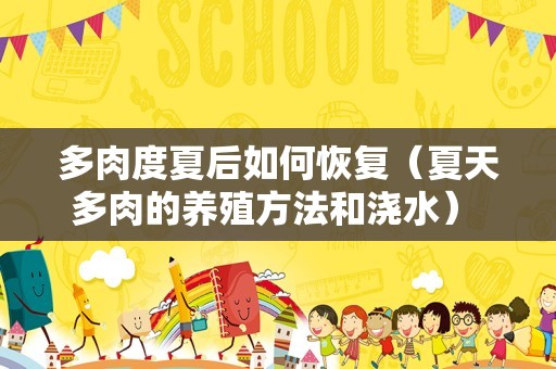 多肉度夏后如何恢复（夏天多肉的养殖方法和浇水） - 花儿网