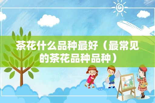 茶花什么品种最好（最常见的茶花品种品种）