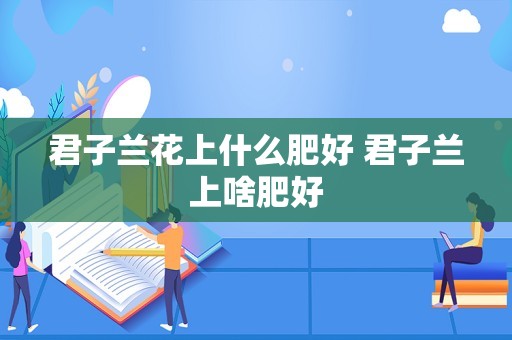 君子兰花上什么肥好 君子兰上啥肥好