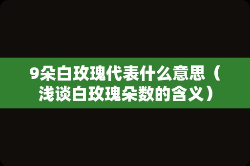 9朵白玫瑰代表什么意思（浅谈白玫瑰朵数的含义）