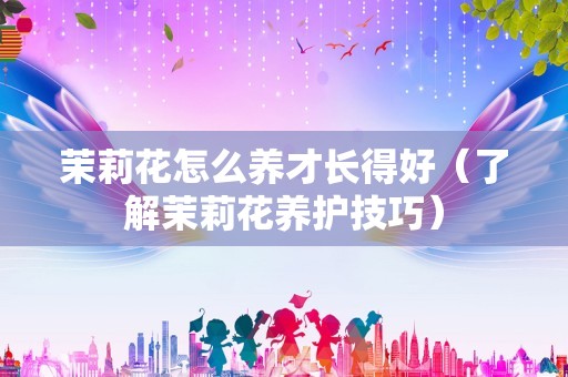 茉莉花怎么养才长得好（了解茉莉花养护技巧）
