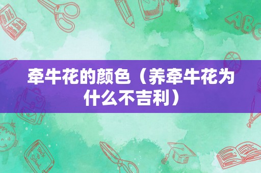 牵牛花的颜色（养牵牛花为什么不吉利）