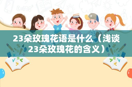 23朵玫瑰花语是什么（浅谈23朵玫瑰花的含义）