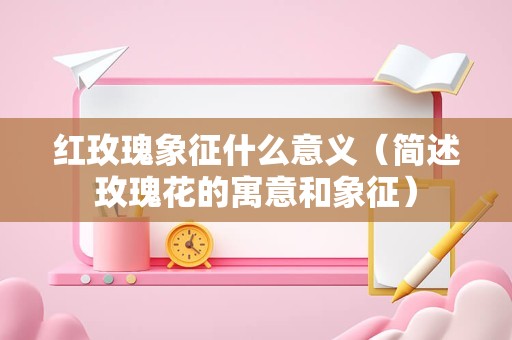 红玫瑰象征什么意义（简述玫瑰花的寓意和象征）