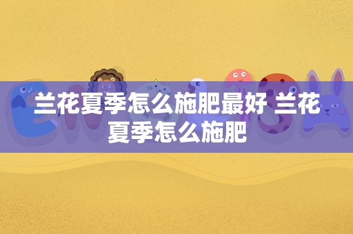 兰花夏季怎么施肥最好 兰花夏季怎么施肥