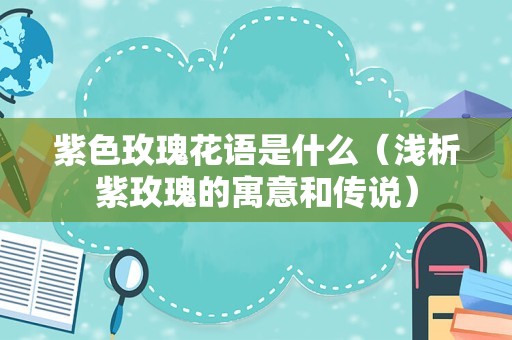 紫色玫瑰花语是什么（浅析紫玫瑰的寓意和传说）