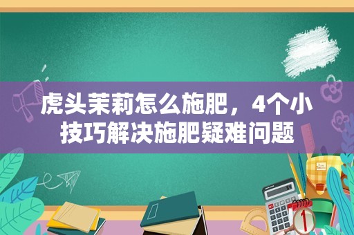 虎头茉莉怎么施肥，4个小技巧解决施肥疑难问题
