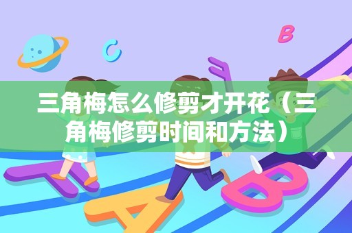 三角梅怎么修剪才开花（三角梅修剪时间和方法）