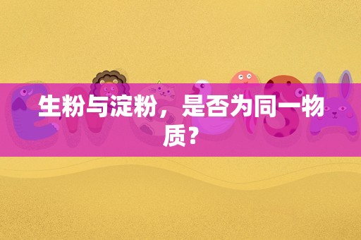 生粉与淀粉，是否为同一物质？