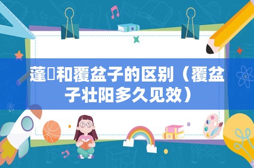 蓬蘽和覆盆子的区别（覆盆子壮阳多久见效）