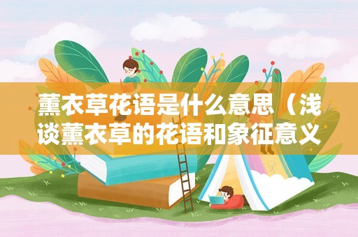 薰衣草花语是什么意思（浅谈薰衣草的花语和象征意义）