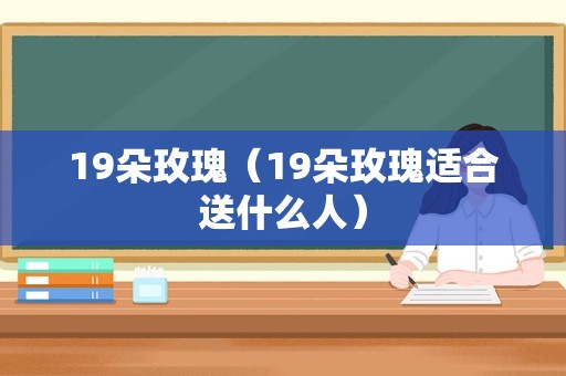 19朵玫瑰（19朵玫瑰适合送什么人）
