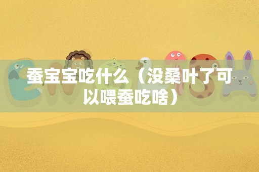 蚕宝宝吃什么（没桑叶了可以喂蚕吃啥）