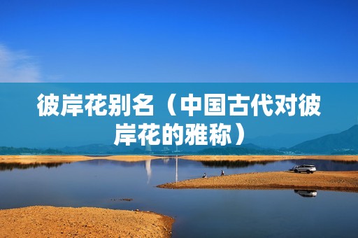 彼岸花别名（中国古代对彼岸花的雅称）