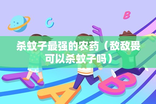 杀蚊子最强的农药（敌敌畏可以杀蚊子吗）