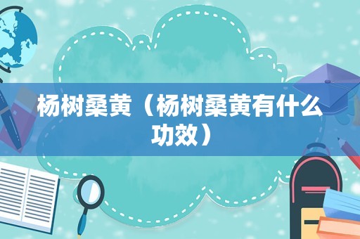 杨树桑黄（杨树桑黄有什么功效）