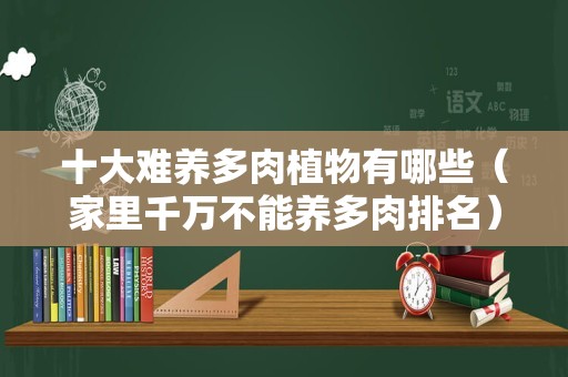十大难养多肉植物有哪些（家里千万不能养多肉排名）