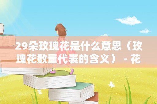 29朵玫瑰花是什么意思（玫瑰花数量代表的含义） - 花儿网