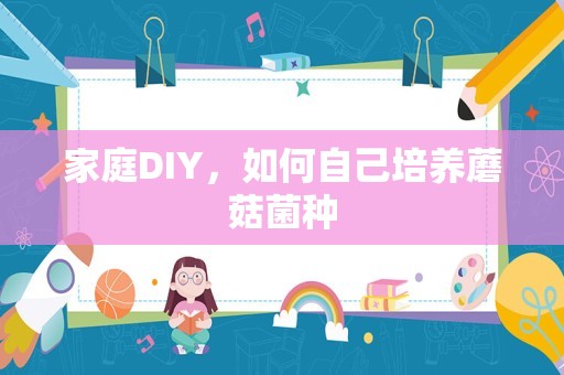 家庭DIY，如何自己培养蘑菇菌种