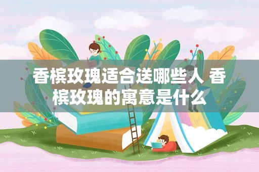 香槟玫瑰适合送哪些人 香槟玫瑰的寓意是什么