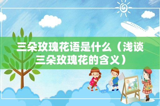 三朵玫瑰花语是什么（浅谈三朵玫瑰花的含义）