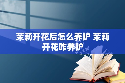 茉莉开花后怎么养护 茉莉开花咋养护