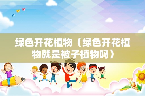 绿色开花植物（绿色开花植物就是被子植物吗）