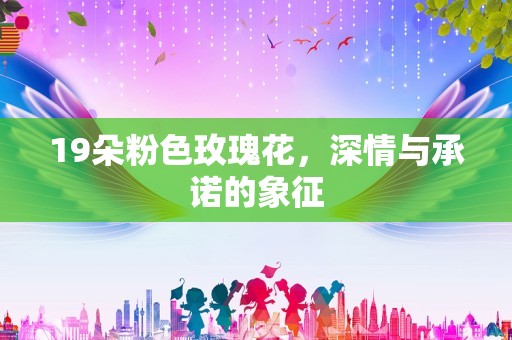 19朵粉色玫瑰花，深情与承诺的象征