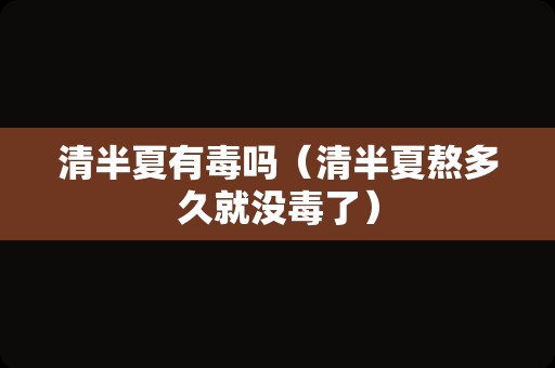 清半夏有毒吗（清半夏熬多久就没毒了）