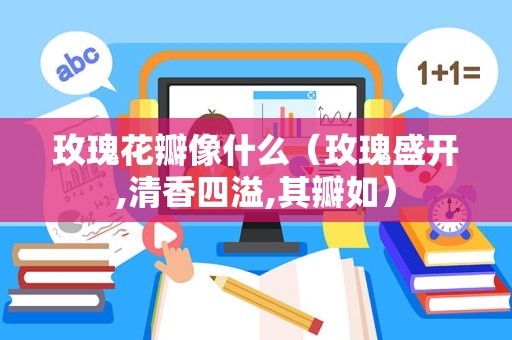 玫瑰花瓣像什么（玫瑰盛开,清香四溢,其瓣如）