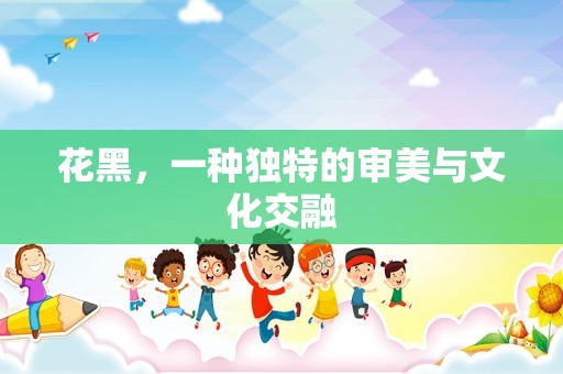花黑，一种独特的审美与文化交融