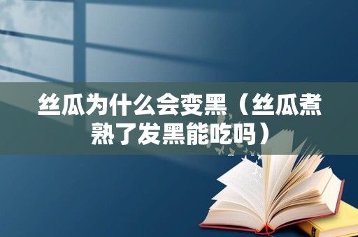 丝瓜为什么会变黑（丝瓜煮熟了发黑能吃吗）